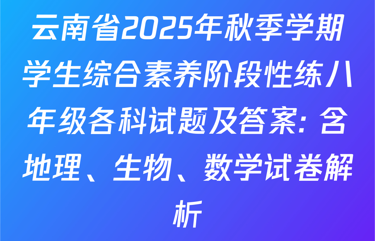 云南省2025年秋季学期学生综合素养阶段性练八年级各科试题及答案: 含地理、生物、数学试卷解析 云南省2025年秋季学期学生综合素养阶段性练八年级各科试题及答案: 含地理、生物、数学试卷解析